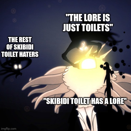 Skibidi toilet has no lore lol | "THE LORE IS JUST TOILETS"; THE REST OF SKIBIDI TOILET HATERS; "SKIBIDI TOILET HAS A LORE" | image tagged in hollow knight radiance | made w/ Imgflip meme maker
