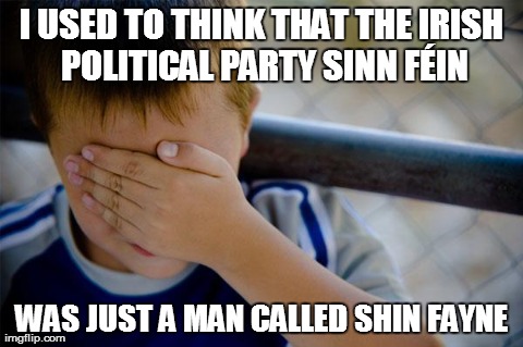 Confession Kid | I USED TO THINK THAT THE IRISH POLITICAL PARTY SINN FÃ‰IN WAS JUST A MAN CALLED SHIN FAYNE | image tagged in memes,confession kid,AdviceAnimals | made w/ Imgflip meme maker