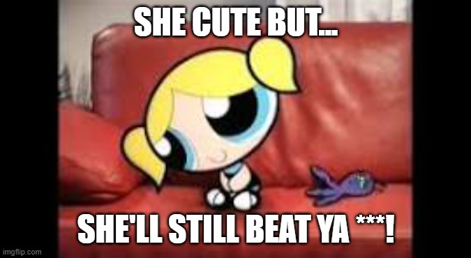 Bubbles | SHE CUTE BUT... SHE'LL STILL BEAT YA ***! | image tagged in bubbles,powerpuff girls,cute | made w/ Imgflip meme maker