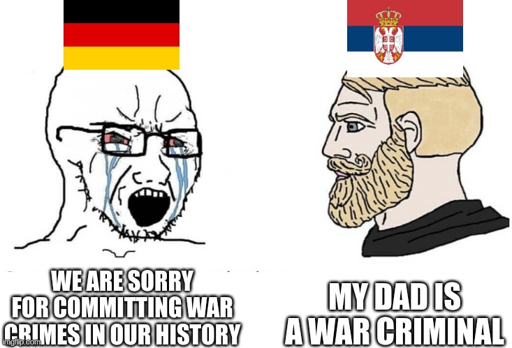 Chad Serbian war criminal | MY DAD IS A WAR CRIMINAL; WE ARE SORRY FOR COMMITTING WAR CRIMES IN OUR HISTORY | image tagged in soyboy vs yes chad | made w/ Imgflip meme maker