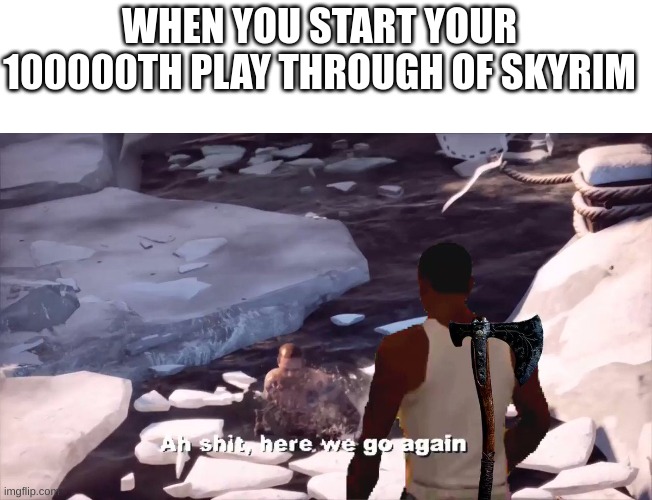 WHEN YOU START YOUR 100000TH PLAY THROUGH OF SKYRIM | image tagged in blank white template | made w/ Imgflip meme maker