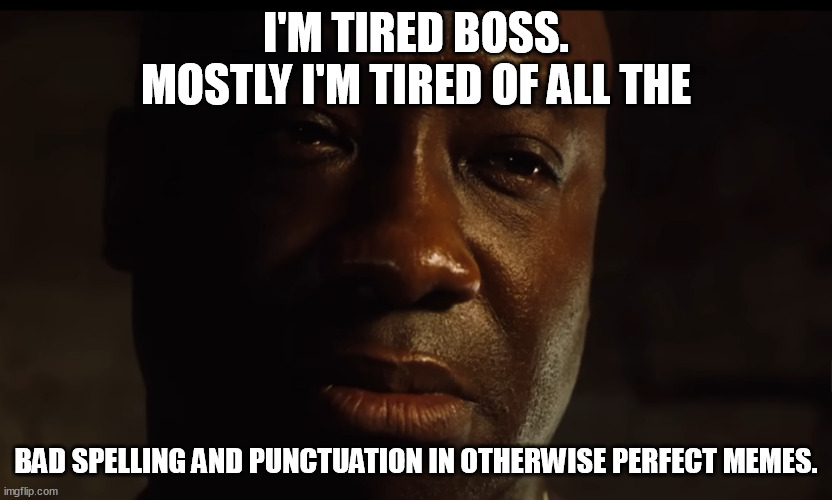 I'M TIRED BOSS. MOSTLY I'M TIRED OF ALL THE; BAD SPELLING AND PUNCTUATION IN OTHERWISE PERFECT MEMES. | image tagged in green mile,i'm tired boss,grammar police,spelling police | made w/ Imgflip meme maker