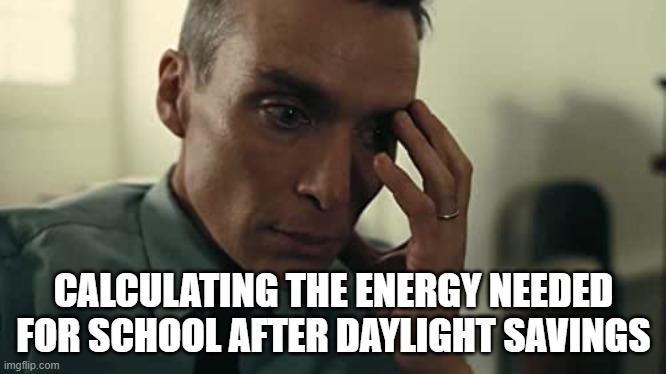 Daylight Savings Struggle | CALCULATING THE ENERGY NEEDED FOR SCHOOL AFTER DAYLIGHT SAVINGS | image tagged in oppenheimer,daylight savings time | made w/ Imgflip meme maker