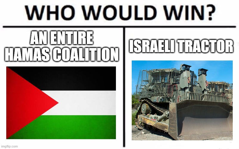 Who would win? | AN ENTIRE HAMAS COALITION; ISRAELI TRACTOR | image tagged in memes,who would win,israel,palestine | made w/ Imgflip meme maker