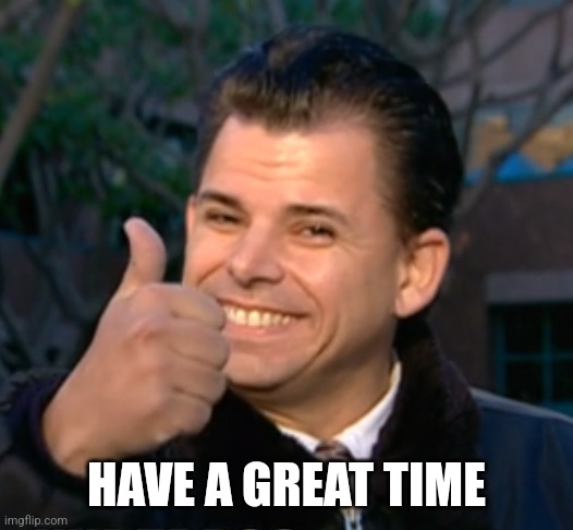 Bye have a beautiful time | HAVE A GREAT TIME | image tagged in bye have a beautiful time | made w/ Imgflip meme maker