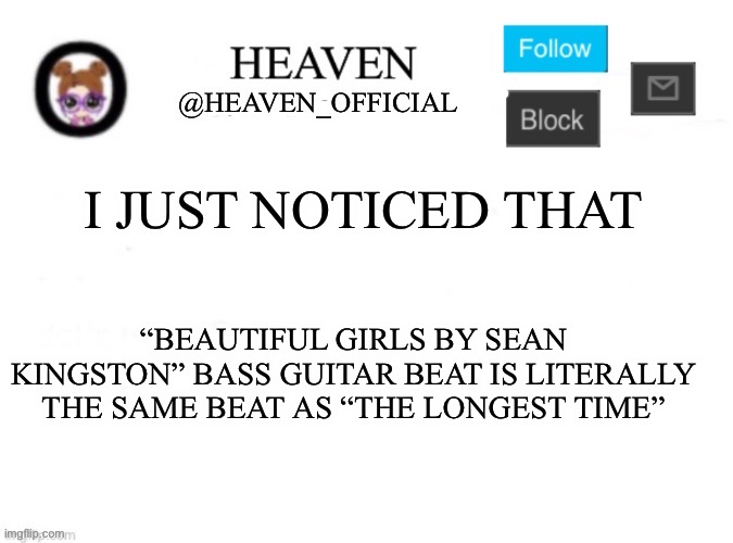 Like listen to it very carefully | I JUST NOTICED THAT; “BEAUTIFUL GIRLS BY SEAN KINGSTON” BASS GUITAR BEAT IS LITERALLY THE SAME BEAT AS “THE LONGEST TIME” | image tagged in heaven s template | made w/ Imgflip meme maker