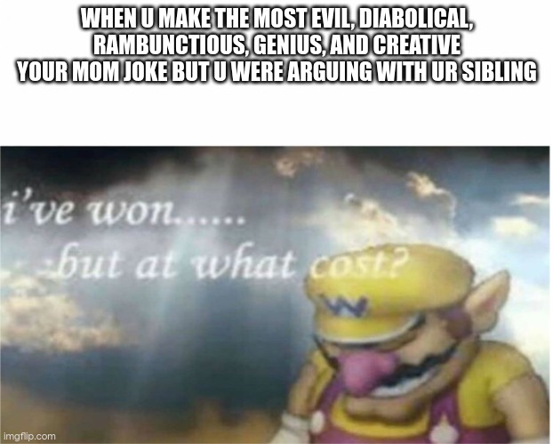 speaking of moms, i done urs last night | WHEN U MAKE THE MOST EVIL, DIABOLICAL, RAMBUNCTIOUS, GENIUS, AND CREATIVE YOUR MOM JOKE BUT U WERE ARGUING WITH UR SIBLING | image tagged in i won but at what cost | made w/ Imgflip meme maker