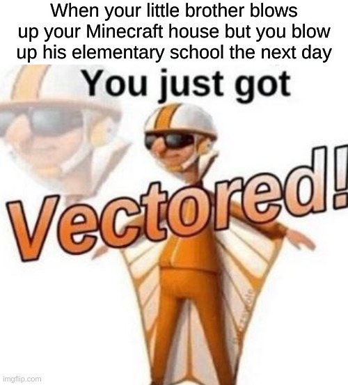 Insert | When your little brother blows up your Minecraft house but you blow up his elementary school the next day | image tagged in you just got vectored,stop reading the tags,why are you reading the tags,you have been eternally cursed for reading the tags | made w/ Imgflip meme maker