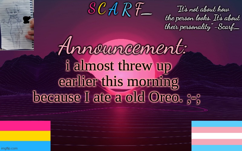 Scarf_'s Temp by emma | i almost threw up earlier this morning because I ate a old Oreo. ;-; | image tagged in scarf_'s temp by emma | made w/ Imgflip meme maker