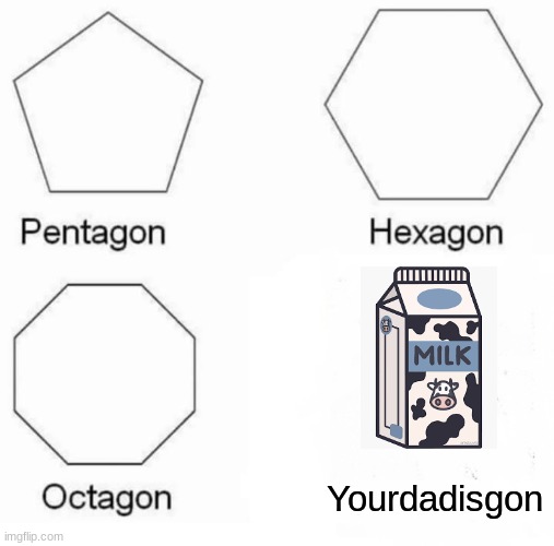 the milk | Yourdadisgon | image tagged in memes,pentagon hexagon octagon | made w/ Imgflip meme maker