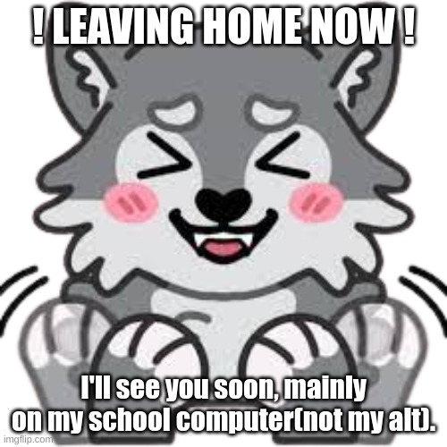 Wolf Excited | ! LEAVING HOME NOW ! I'll see you soon, mainly on my school computer(not my alt). | image tagged in wolf excited | made w/ Imgflip meme maker