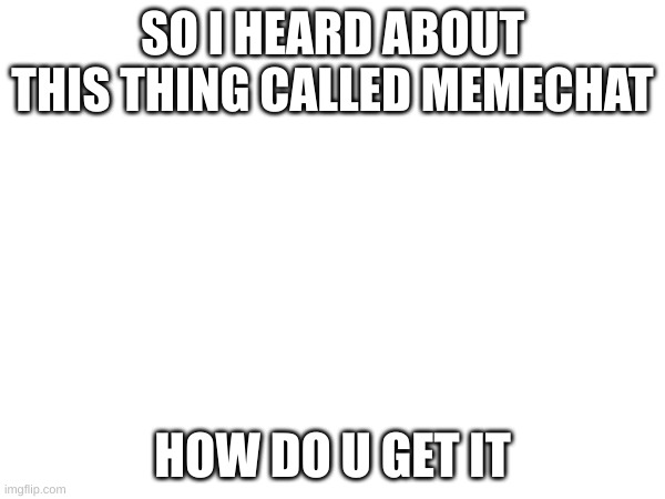 how do I memechat, I'm new | SO I HEARD ABOUT THIS THING CALLED MEMECHAT; HOW DO U GET IT | image tagged in new,memechat | made w/ Imgflip meme maker