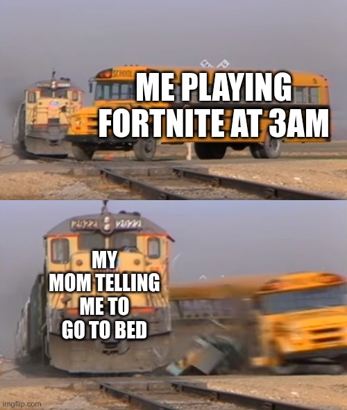 A train hitting a school bus | ME PLAYING FORTNITE AT 3AM; MY MOM TELLING ME TO GO TO BED | image tagged in a train hitting a school bus,fortnite meme,brain before sleep | made w/ Imgflip meme maker