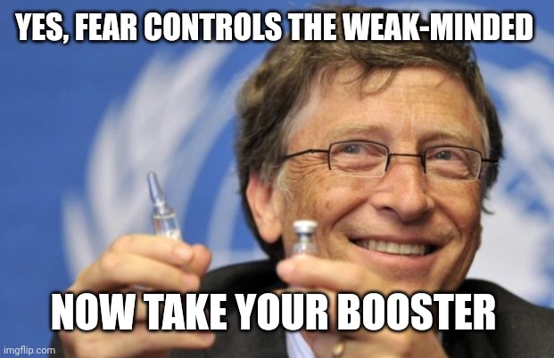 Bill Gates loves Vaccines | YES, FEAR CONTROLS THE WEAK-MINDED NOW TAKE YOUR BOOSTER | image tagged in bill gates loves vaccines | made w/ Imgflip meme maker
