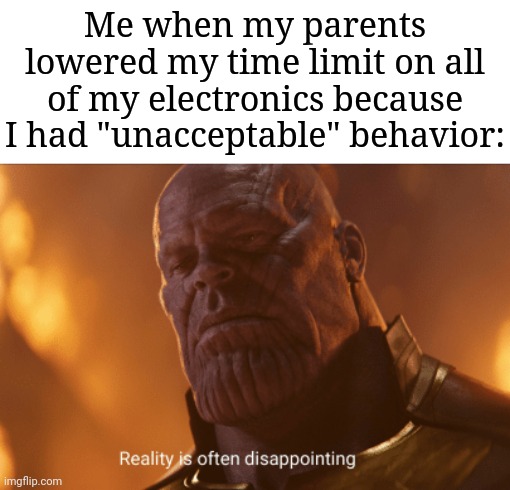 Am I the only one here who had this? | Me when my parents lowered my time limit on all of my electronics because I had "unacceptable" behavior: | image tagged in reality is often dissapointing,memes,funny,i have several questions | made w/ Imgflip meme maker