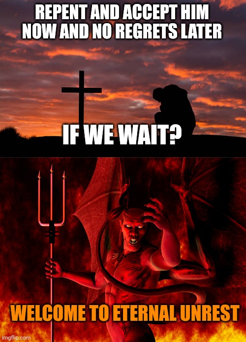 REPENT AND ACCEPT HIM NOW AND NO REGRETS LATER; IF WE WAIT? WELCOME TO ETERNAL UNREST | image tagged in kneeling before the cross,satan | made w/ Imgflip meme maker