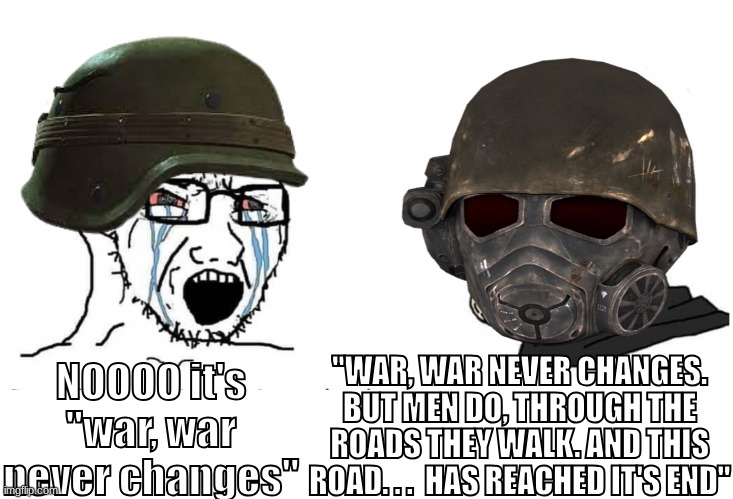 War never changes | NOOOO it's "war, war never changes"; "WAR, WAR NEVER CHANGES. BUT MEN DO, THROUGH THE ROADS THEY WALK. AND THIS ROAD. . .  HAS REACHED IT'S END" | image tagged in soyboy vs yes chad,fallout,fallout new vegas,fonv,war never changes | made w/ Imgflip meme maker