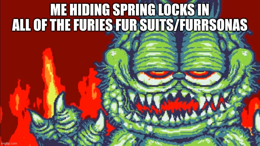 gorefield | ME HIDING SPRING LOCKS IN ALL OF THE FURIES FUR SUITS/FURRSONAS | image tagged in gorefield | made w/ Imgflip meme maker