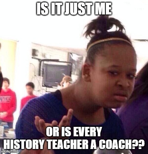 i swear every history teacher at my school is a coach | IS IT JUST ME; OR IS EVERY HISTORY TEACHER A COACH?? | image tagged in memes,black girl wat | made w/ Imgflip meme maker