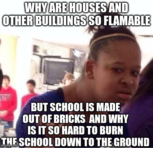 why??? just WHY?! | WHY ARE HOUSES AND OTHER BUILDINGS SO FLAMABLE; BUT SCHOOL IS MADE OUT OF BRICKS  AND WHY IS IT SO HARD TO BURN THE SCHOOL DOWN TO THE GROUND | image tagged in or nah,memes,relatable,school,so true,school memes | made w/ Imgflip meme maker