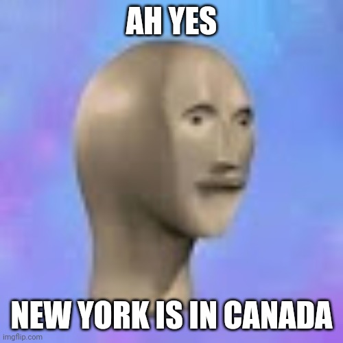 ah, yes face | AH YES NEW YORK IS IN CANADA | image tagged in ah yes face | made w/ Imgflip meme maker