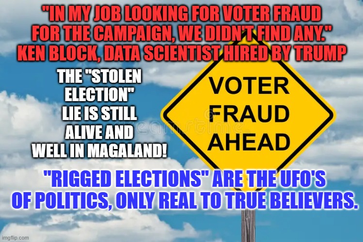 "The other day, at the top of the stair, I saw a man who wasn't there." | "IN MY JOB LOOKING FOR VOTER FRAUD FOR THE CAMPAIGN, WE DIDN'T FIND ANY." KEN BLOCK, DATA SCIENTIST HIRED BY TRUMP; THE "STOLEN ELECTION" LIE IS STILL ALIVE AND WELL IN MAGALAND! "RIGGED ELECTIONS" ARE THE UFO'S OF POLITICS, ONLY REAL TO TRUE BELIEVERS. | image tagged in politics | made w/ Imgflip meme maker