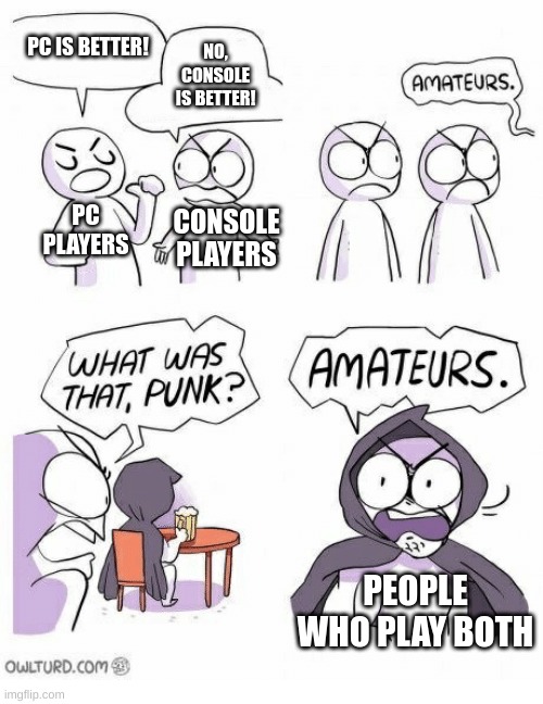 Amateurs | PC IS BETTER! NO, CONSOLE IS BETTER! PC PLAYERS CONSOLE PLAYERS PEOPLE WHO PLAY BOTH | image tagged in amateurs | made w/ Imgflip meme maker