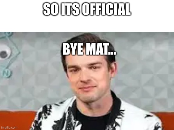 Bye...Your adventures have inspired us all... | SO ITS OFFICIAL; BYE MAT... | image tagged in you underestimate my power | made w/ Imgflip meme maker