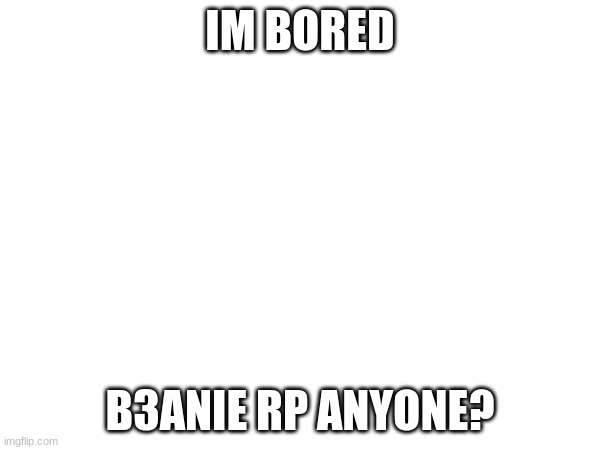 IM BORED; B3ANIE RP ANYONE? | made w/ Imgflip meme maker