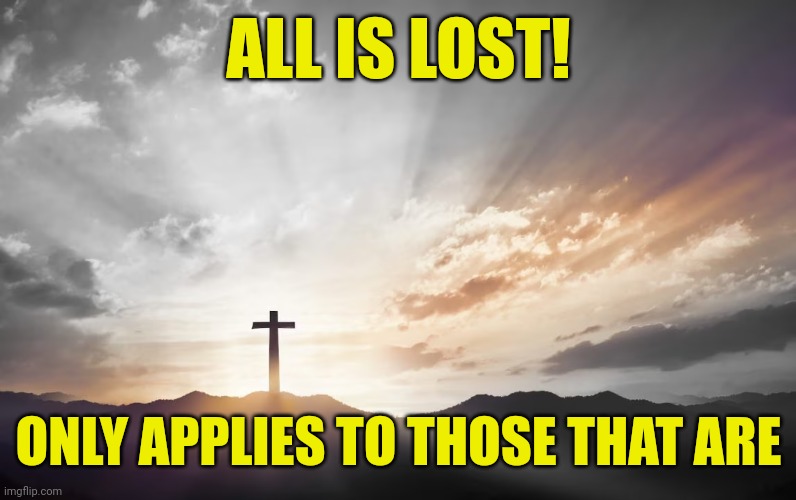 Son of God, Son of man | ALL IS LOST! ONLY APPLIES TO THOSE THAT ARE | image tagged in son of god son of man | made w/ Imgflip meme maker