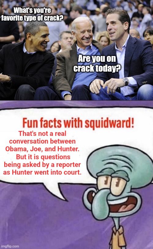 What's you're favorite type of crack? Are you on crack today? That's not a real conversation between Obama, Joe, and Hunter.  But it is questions being asked by a reporter as Hunter went into court. | image tagged in hunter obama and joe biden,fun facts with squidward | made w/ Imgflip meme maker