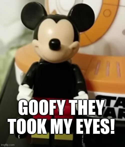 Mickey lost his eyes | GOOFY THEY TOOK MY EYES! | image tagged in mickey mouse | made w/ Imgflip meme maker