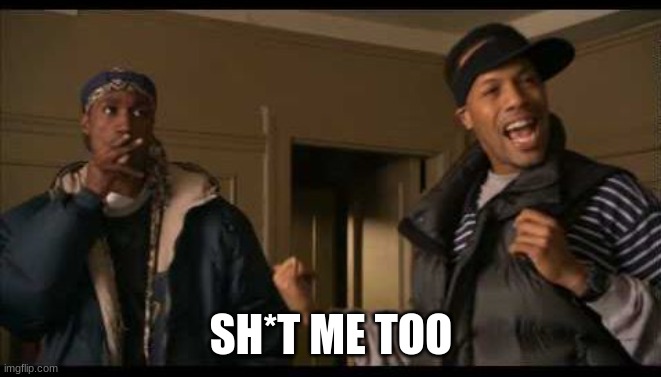 Shit me too | SH*T ME TOO | image tagged in shit me too | made w/ Imgflip meme maker