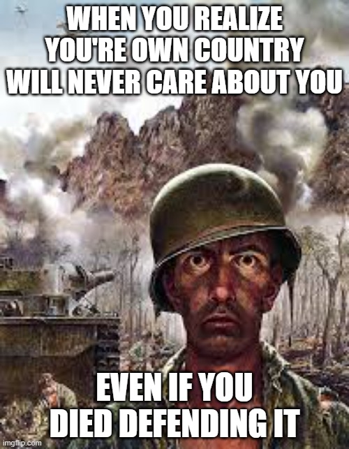 Deep Thought | WHEN YOU REALIZE YOU'RE OWN COUNTRY WILL NEVER CARE ABOUT YOU; EVEN IF YOU DIED DEFENDING IT | image tagged in thousand yard stare,reality | made w/ Imgflip meme maker