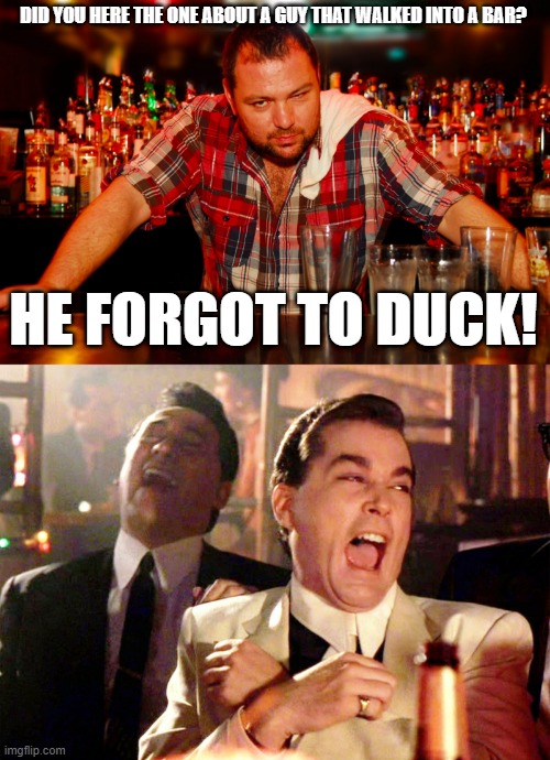 Did you hear | DID YOU HERE THE ONE ABOUT A GUY THAT WALKED INTO A BAR? HE FORGOT TO DUCK! | image tagged in annoyed bartender,memes,good fellas hilarious | made w/ Imgflip meme maker