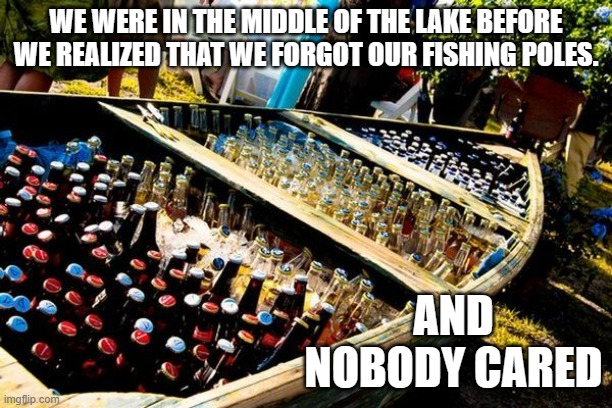 meme by Brad fishing and drinking beer humor | WE WERE IN THE MIDDLE OF THE LAKE BEFORE WE REALIZED THAT WE FORGOT OUR FISHING POLES. AND NOBODY CARED | image tagged in sports,funny,fishing,drinking,beer,humor | made w/ Imgflip meme maker