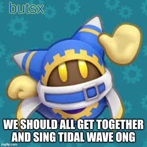 that would be so hype | WE SHOULD ALL GET TOGETHER AND SING TIDAL WAVE ONG | image tagged in butsx news | made w/ Imgflip meme maker