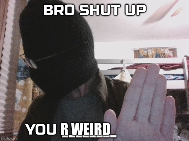 Bro shut up you x | R WEIRD | image tagged in bro shut up you x | made w/ Imgflip meme maker