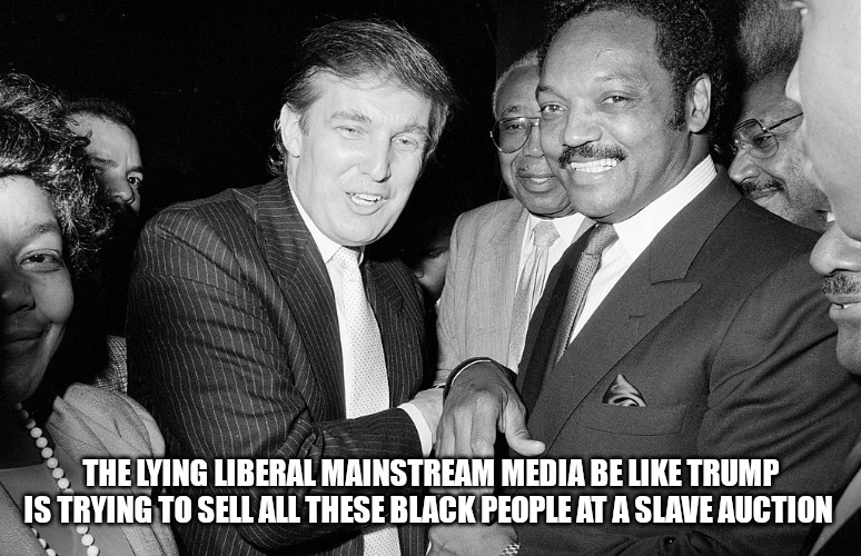 Lying liberal mainstream media | THE LYING LIBERAL MAINSTREAM MEDIA BE LIKE TRUMP IS TRYING TO SELL ALL THESE BLACK PEOPLE AT A SLAVE AUCTION | image tagged in trump and jackson,media lies,liberal media,politics suck,biased media | made w/ Imgflip meme maker