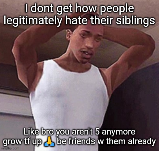 stressed cj temp | I dont get how people legitimately hate their siblings; Like bro you aren't 5 anymore grow tf up 🙏 be friends w them already | image tagged in stressed cj temp | made w/ Imgflip meme maker