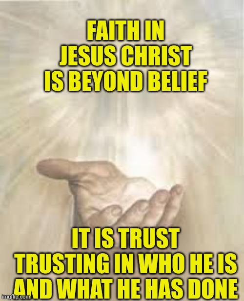 Jesus beckoning | FAITH IN JESUS CHRIST IS BEYOND BELIEF; IT IS TRUST
TRUSTING IN WHO HE IS AND WHAT HE HAS DONE | image tagged in jesus beckoning | made w/ Imgflip meme maker
