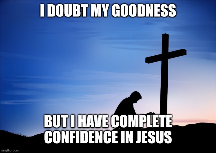 Kneeling at Cross | I DOUBT MY GOODNESS; BUT I HAVE COMPLETE CONFIDENCE IN JESUS | image tagged in kneeling at cross | made w/ Imgflip meme maker