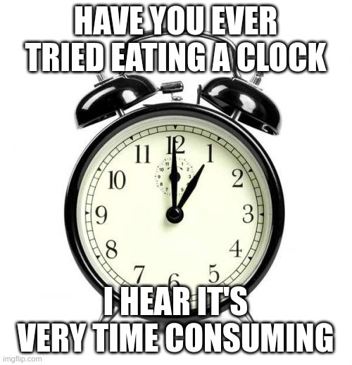 Alarm Clock | HAVE YOU EVER TRIED EATING A CLOCK; I HEAR IT'S VERY TIME CONSUMING | image tagged in memes,alarm clock | made w/ Imgflip meme maker