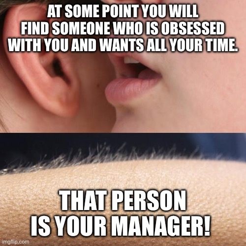 Whisper and Goosebumps | AT SOME POINT YOU WILL FIND SOMEONE WHO IS OBSESSED WITH YOU AND WANTS ALL YOUR TIME. THAT PERSON IS YOUR MANAGER! | image tagged in whisper and goosebumps | made w/ Imgflip meme maker