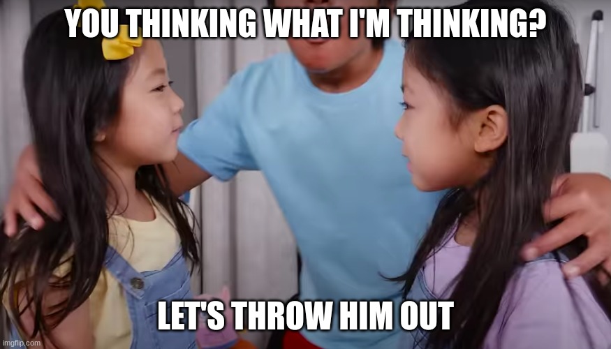 when ryan's sisters team up against him | YOU THINKING WHAT I'M THINKING? LET'S THROW HIM OUT | image tagged in sisters,team up,ryan's world,funny,meme | made w/ Imgflip meme maker
