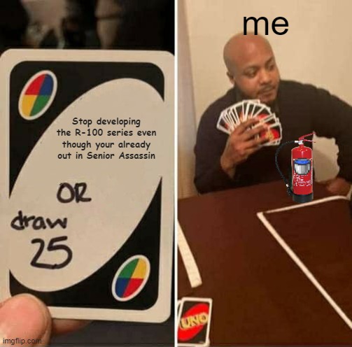 We are gonna keep developing the R-100 units until we get the finest homemade water canon in the world | me; Stop developing the R-100 series even though your already out in Senior Assassin | image tagged in memes,uno draw 25 cards | made w/ Imgflip meme maker