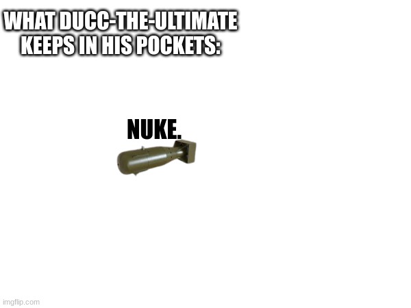 NUKE. WHAT DUCC-THE-ULTIMATE KEEPS IN HIS POCKETS: | made w/ Imgflip meme maker