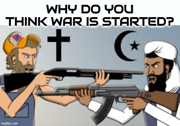 WHY DO YOU THINK WAR IS STARTED? | WHY DO YOU THINK WAR IS STARTED? | image tagged in why do you think war is started,war,religion,hypocritical,cult,zealot | made w/ Imgflip meme maker