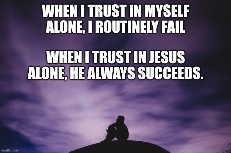 Man alone on hill at night | WHEN I TRUST IN MYSELF ALONE, I ROUTINELY FAIL; WHEN I TRUST IN JESUS ALONE, HE ALWAYS SUCCEEDS. | image tagged in man alone on hill at night | made w/ Imgflip meme maker