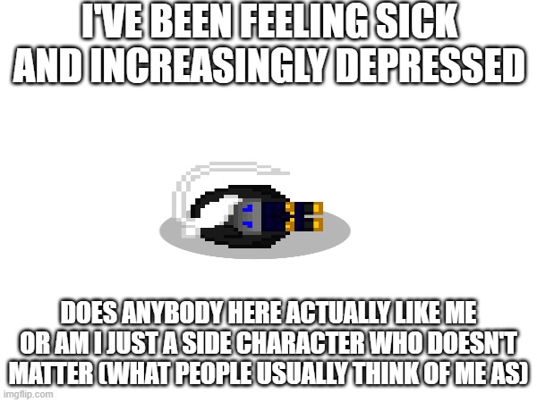 the intrusive thoughts... THEY ARE INTRUDINGING | I'VE BEEN FEELING SICK AND INCREASINGLY DEPRESSED; DOES ANYBODY HERE ACTUALLY LIKE ME OR AM I JUST A SIDE CHARACTER WHO DOESN'T MATTER (WHAT PEOPLE USUALLY THINK OF ME AS) | image tagged in e | made w/ Imgflip meme maker